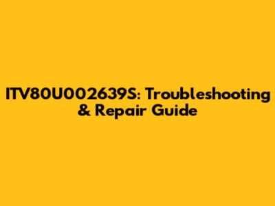 ITV80U002639S: Troubleshooting & Repair Guide