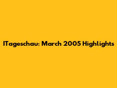 ITageschau: March 2005 Highlights