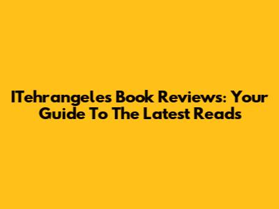 ITehrangeles Book Reviews: Your Guide To The Latest Reads