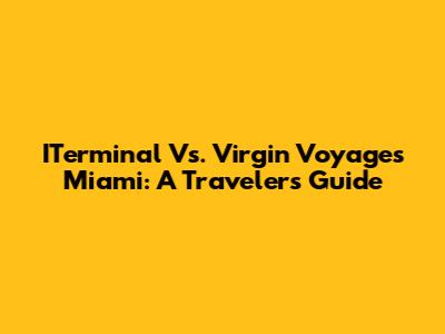 ITerminal Vs. Virgin Voyages Miami: A Traveler's Guide