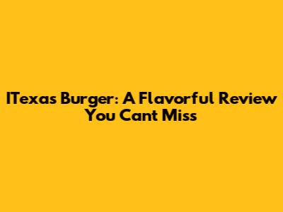 ITexas Burger: A Flavorful Review You Can't Miss