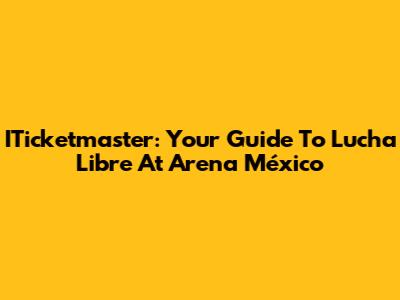 ITicketmaster: Your Guide To Lucha Libre At Arena México