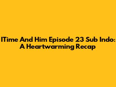 ITime And Him Episode 23 Sub Indo: A Heartwarming Recap