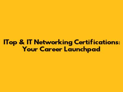 ITop & IT Networking Certifications: Your Career Launchpad