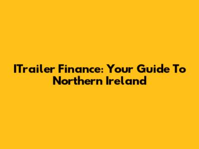ITrailer Finance: Your Guide To Northern Ireland