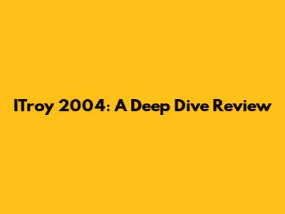ITroy 2004: A Deep Dive Review