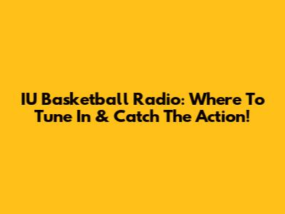 IU Basketball Radio: Where To Tune In & Catch The Action!