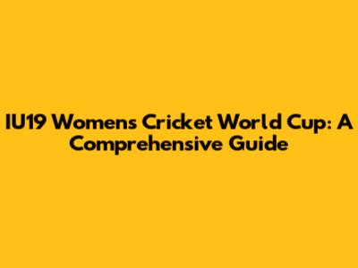IU19 Women's Cricket World Cup: A Comprehensive Guide