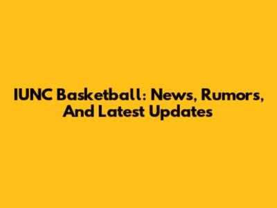IUNC Basketball: News, Rumors, And Latest Updates