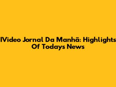 IVideo Jornal Da Manhã: Highlights Of Today's News