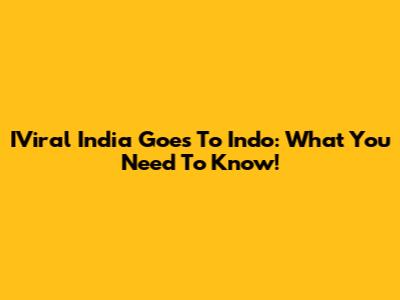 IViral India Goes To Indo: What You Need To Know!