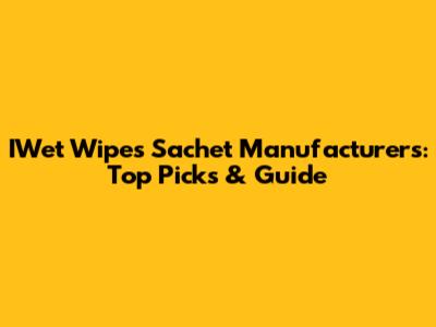 IWet Wipes Sachet Manufacturers: Top Picks & Guide