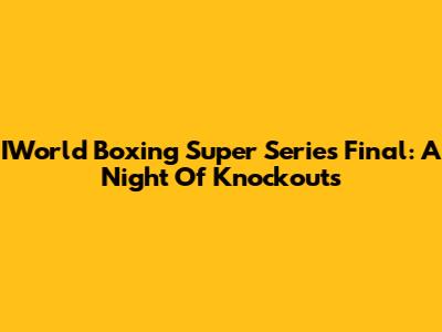IWorld Boxing Super Series Final: A Night Of Knockouts