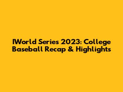 IWorld Series 2023: College Baseball Recap & Highlights
