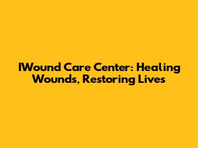 IWound Care Center: Healing Wounds, Restoring Lives