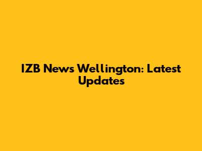 IZB News Wellington: Latest Updates