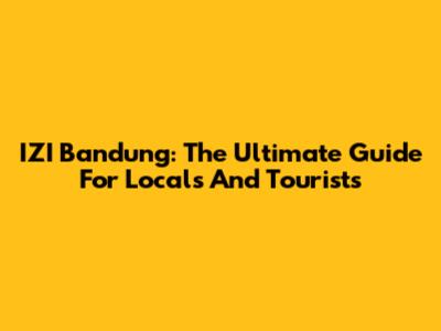 IZI Bandung: The Ultimate Guide For Locals And Tourists