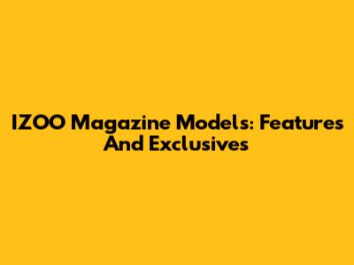 IZOO Magazine Models: Features And Exclusives