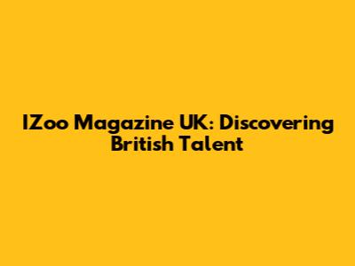 IZoo Magazine UK: Discovering British Talent