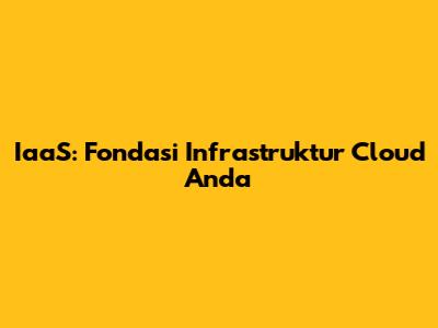 IaaS: Fondasi Infrastruktur Cloud Anda