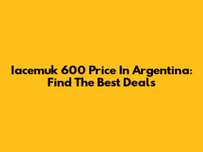 Iacemuk 600 Price In Argentina: Find The Best Deals