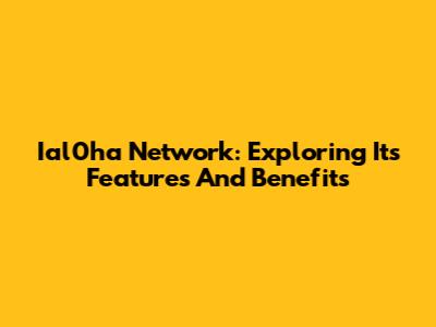 Ial0ha Network: Exploring Its Features And Benefits