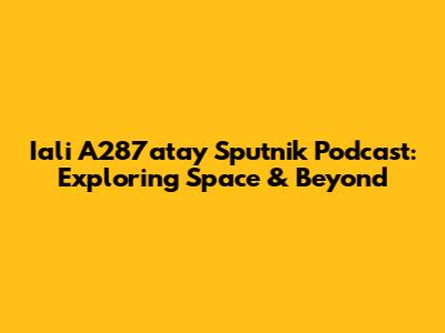 Iali A287atay Sputnik Podcast: Exploring Space & Beyond