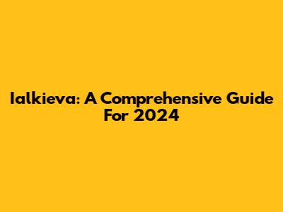 Ialkieva: A Comprehensive Guide For 2024