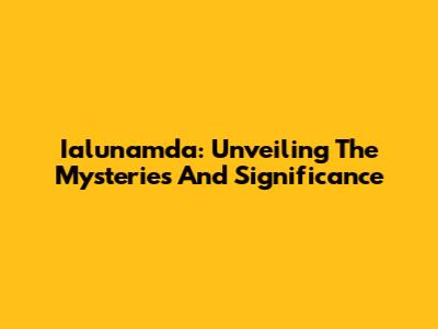 Ialunamda: Unveiling The Mysteries And Significance