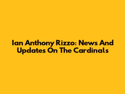 Ian Anthony Rizzo: News And Updates On The Cardinals