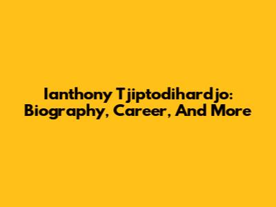 Ianthony Tjiptodihardjo: Biography, Career, And More