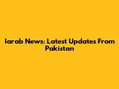 Iarab News: Latest Updates From Pakistan