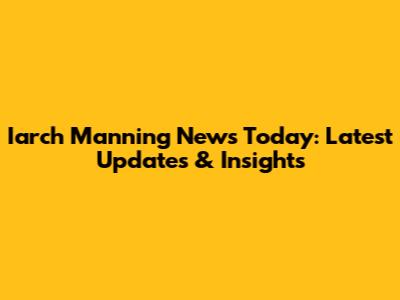 Iarch Manning News Today: Latest Updates & Insights