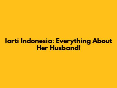 Iarti Indonesia: Everything About Her Husband!