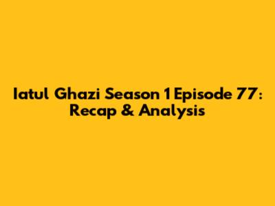 Iatul Ghazi Season 1 Episode 77: Recap & Analysis