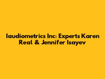 Iaudiometrics Inc: Experts Karen Real & Jennifer Isayev