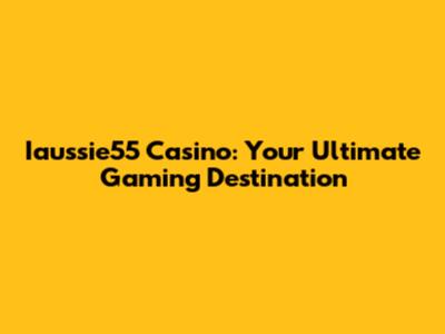 Iaussie55 Casino: Your Ultimate Gaming Destination