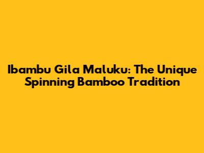 Ibambu Gila Maluku: The Unique Spinning Bamboo Tradition
