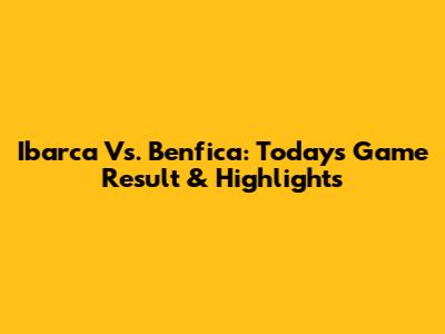 Ibarca Vs. Benfica: Today's Game Result & Highlights