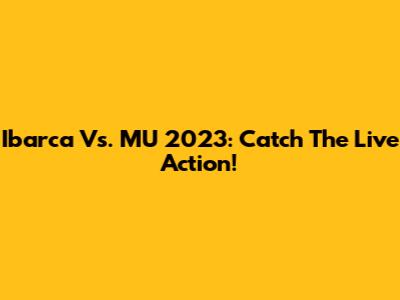 Ibarca Vs. MU 2023: Catch The Live Action!