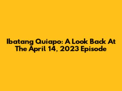 Ibatang Quiapo: A Look Back At The April 14, 2023 Episode