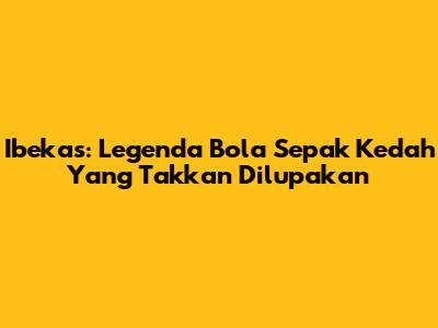 Ibekas: Legenda Bola Sepak Kedah Yang Takkan Dilupakan