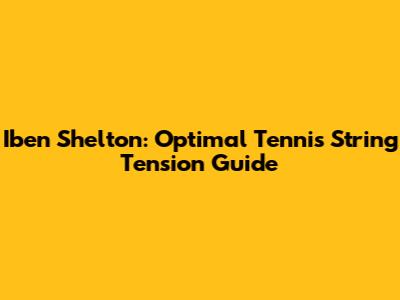 Iben Shelton: Optimal Tennis String Tension Guide