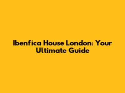 Ibenfica House London: Your Ultimate Guide