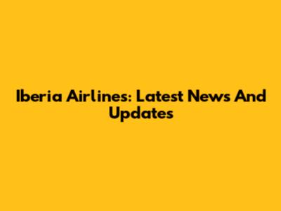 Iberia Airlines: Latest News And Updates