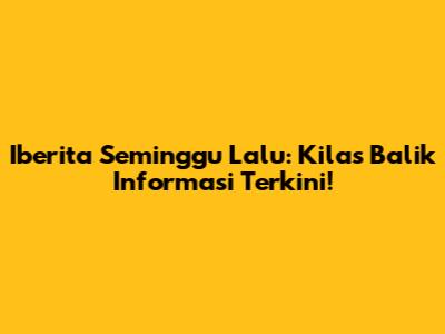 Iberita Seminggu Lalu: Kilas Balik Informasi Terkini!