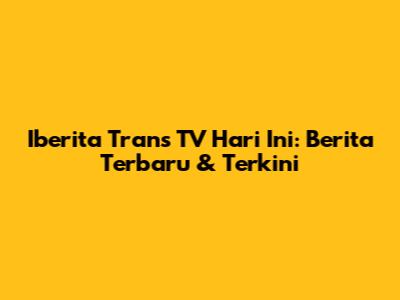 Iberita Trans TV Hari Ini: Berita Terbaru & Terkini