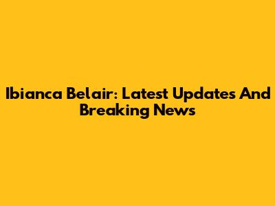 Ibianca Belair: Latest Updates And Breaking News