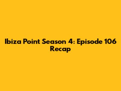 Ibiza Point Season 4: Episode 106 Recap