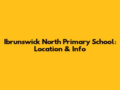 Ibrunswick North Primary School: Location & Info